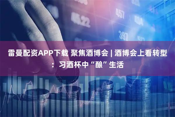 雷曼配资APP下载 聚焦酒博会 | 酒博会上看转型：习酒杯中“酿”生活