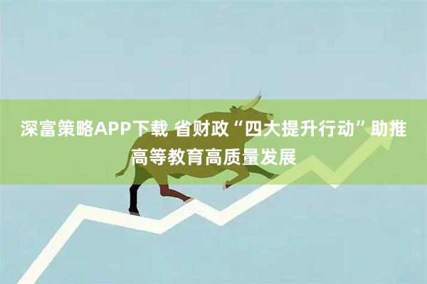 深富策略APP下载 省财政“四大提升行动”助推高等教育高质量发展