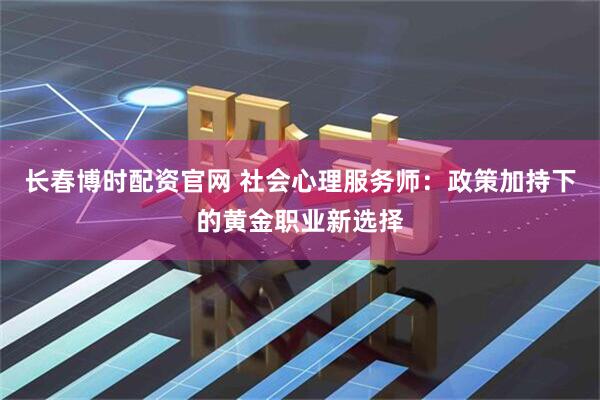 长春博时配资官网 社会心理服务师：政策加持下的黄金职业新选择