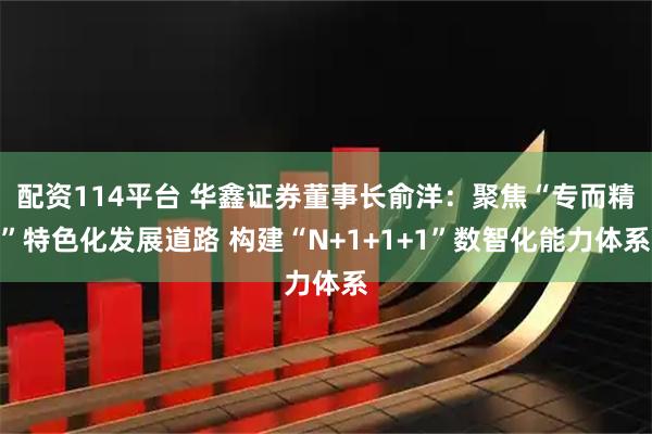 配资114平台 华鑫证券董事长俞洋：聚焦“专而精”特色化发展道路 构建“N+1+1+1”数智化能力体系