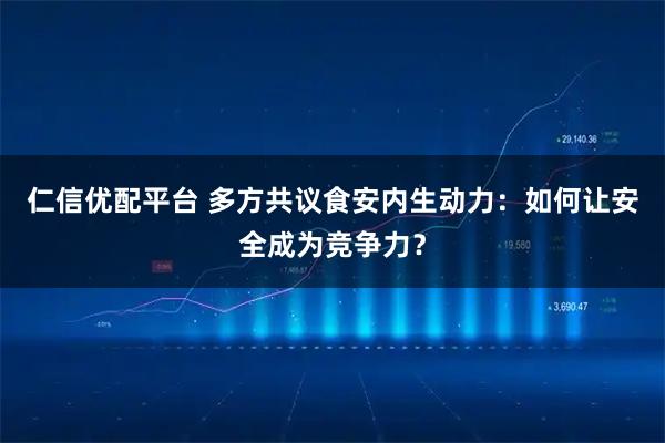 仁信优配平台 多方共议食安内生动力：如何让安全成为竞争力？