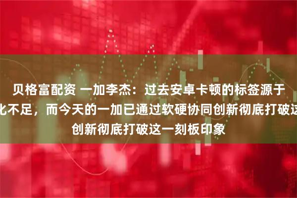 贝格富配资 一加李杰：过去安卓卡顿的标签源于早期系统优化不足，而今天的一加已通过软硬协同创新彻底打破这一刻板印象
