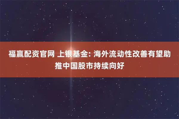 福赢配资官网 上银基金: 海外流动性改善有望助推中国股市持续向好