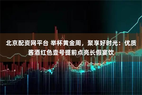 北京配资网平台 举杯黄金周，聚享好时光：优质酱酒红色壹号提前点亮长假宴饮