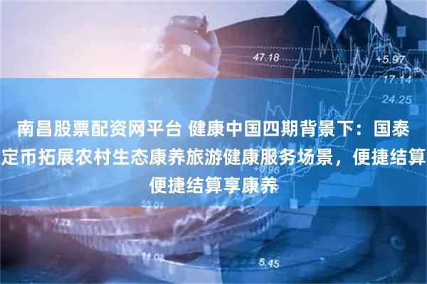 南昌股票配资网平台 健康中国四期背景下：国泰君安稳定币拓展农村生态康养旅游健康服务场景，便捷结算享康养