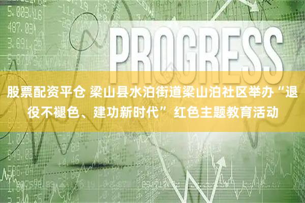 股票配资平仓 梁山县水泊街道梁山泊社区举办“退役不褪色、建功新时代” 红色主题教育活动