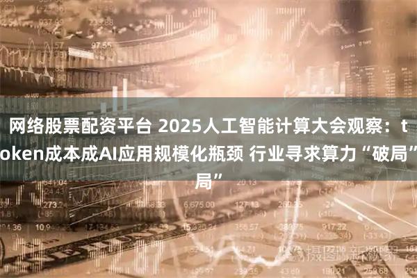 网络股票配资平台 2025人工智能计算大会观察：token成本成AI应用规模化瓶颈 行业寻求算力“破局”