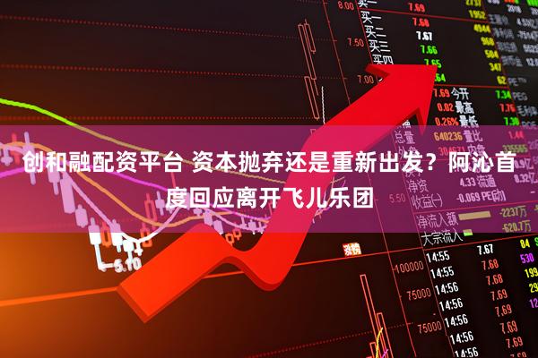 创和融配资平台 资本抛弃还是重新出发？阿沁首度回应离开飞儿乐团