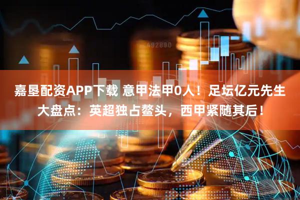 嘉垦配资APP下载 意甲法甲0人！足坛亿元先生大盘点：英超独占鳌头，西甲紧随其后！