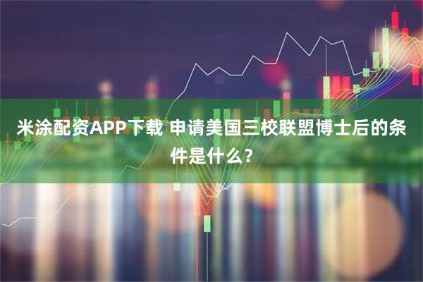 米涂配资APP下载 申请美国三校联盟博士后的条件是什么？