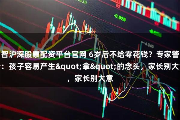 智沪深股票配资平台官网 6岁后不给零花钱？专家警告：孩子容易产生"拿"的念头，家长别大意