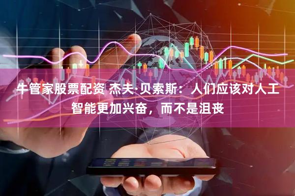 牛管家股票配资 杰夫·贝索斯：人们应该对人工智能更加兴奋，而不是沮丧