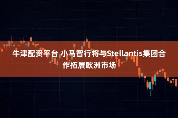 牛津配资平台 小马智行将与Stellantis集团合作拓展欧洲市场