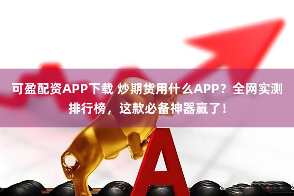可盈配资APP下载 炒期货用什么APP？全网实测排行榜，这款必备神器赢了！