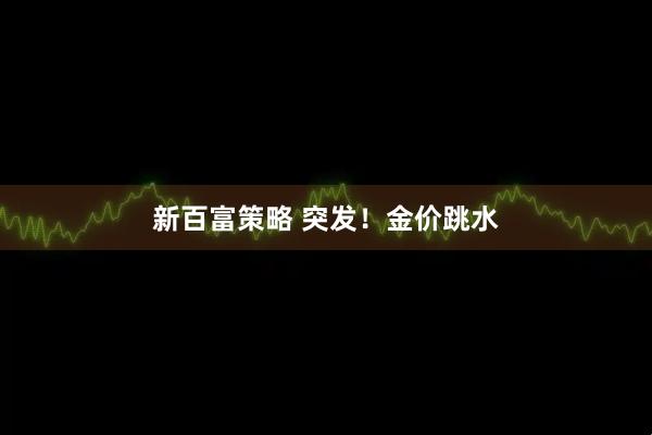 新百富策略 突发！金价跳水