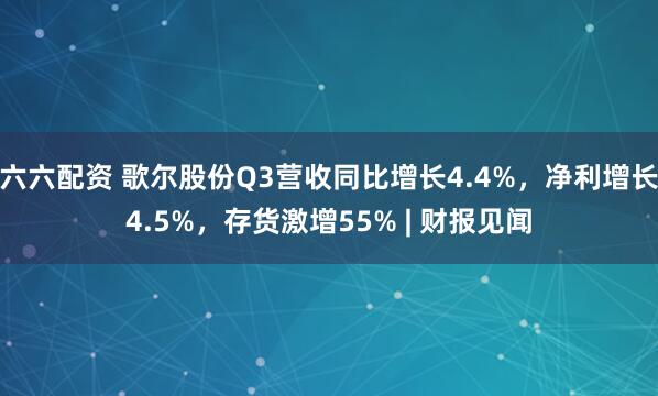 六六配资 歌尔股份Q3营收同比增长4.4%，净利增长4.5%，存货激增55% | 财报见闻