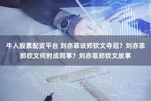 牛人股票配资平台 刘亦菲谈郑钦文夺冠？刘亦菲郑钦文何时成同事？刘亦菲郑钦文故事