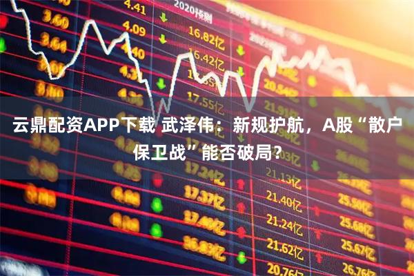 云鼎配资APP下载 武泽伟：新规护航，A股“散户保卫战”能否破局？