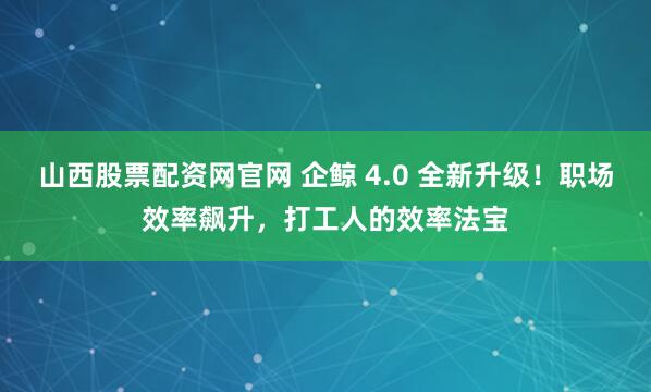 山西股票配资网官网 企鲸 4.0 全新升级！职场效率飙升，打工人的效率法宝