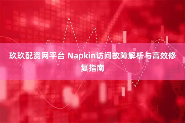 玖玖配资网平台 Napkin访问故障解析与高效修复指南