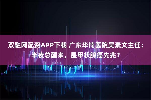 双融网配资APP下载 广东华楠医院吴素文主任：半夜总醒来，是甲状腺癌先兆？