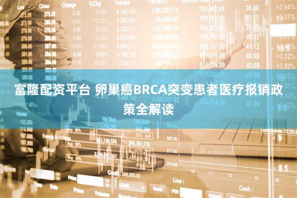 富隆配资平台 卵巢癌BRCA突变患者医疗报销政策全解读