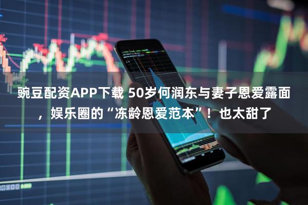 豌豆配资APP下载 50岁何润东与妻子恩爱露面，娱乐圈的“冻龄恩爱范本”！也太甜了