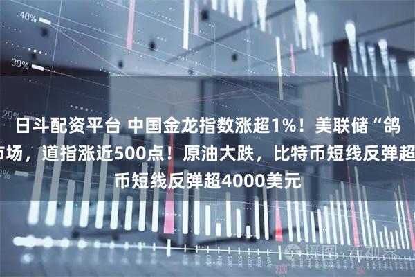 日斗配资平台 中国金龙指数涨超1%！美联储“鸽声”提振市场，道指涨近500点！原油大跌，比特币短线反弹超4000美元