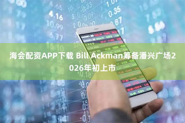 海会配资APP下载 Bill Ackman筹备潘兴广场2026年初上市