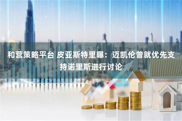 和营策略平台 皮亚斯特里曝：迈凯伦曾就优先支持诺里斯进行讨论