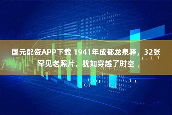国元配资APP下载 1941年成都龙泉驿，32张罕见老照片，犹如穿越了时空