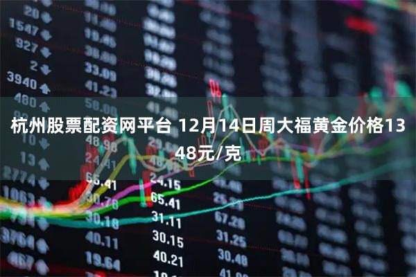 杭州股票配资网平台 12月14日周大福黄金价格1348元/克