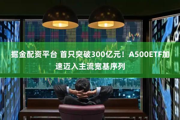 掘金配资平台 首只突破300亿元！A500ETF加速迈入主流宽基序列