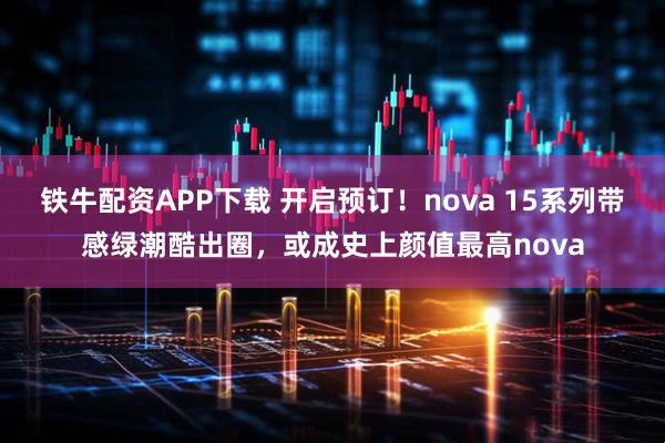 铁牛配资APP下载 开启预订！nova 15系列带感绿潮酷出圈，或成史上颜值最高nova
