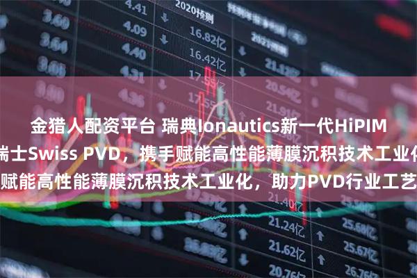 金猎人配资平台 瑞典Ionautics新一代HiPIMS设备HiPSTER 25落地瑞士Swiss PVD，携手赋能高性能薄膜沉积技术工业化，助力PVD行业工艺升级