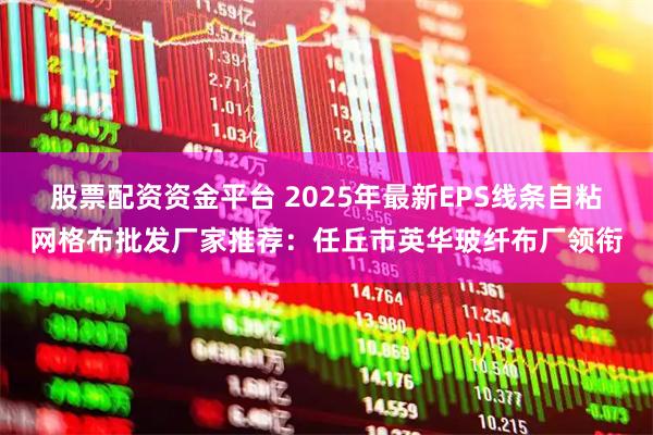 股票配资资金平台 2025年最新EPS线条自粘网格布批发厂家推荐：任丘市英华玻纤布厂领衔