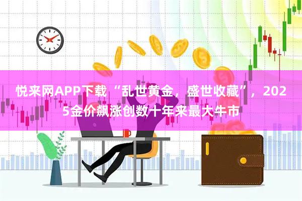 悦来网APP下载 “乱世黄金，盛世收藏”，2025金价飙涨创数十年来最大牛市