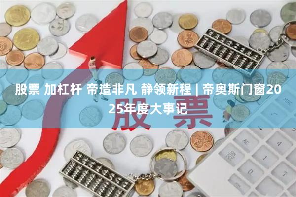 股票 加杠杆 帝造非凡 静领新程 | 帝奥斯门窗2025年度大事记