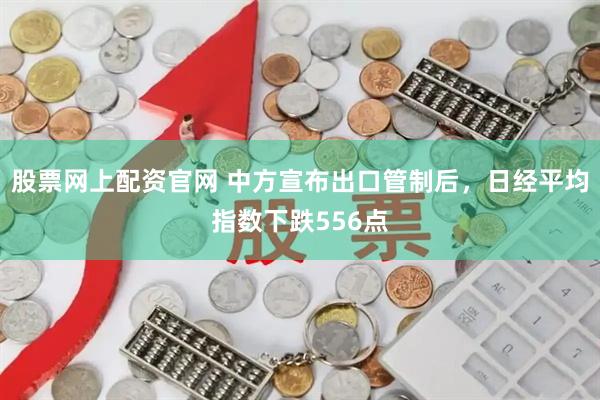 股票网上配资官网 中方宣布出口管制后，日经平均指数下跌556点
