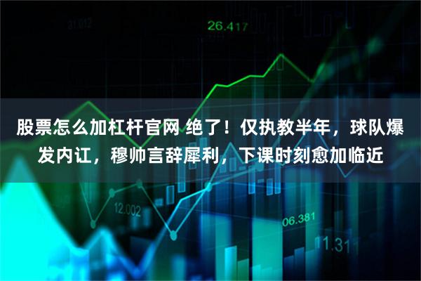 股票怎么加杠杆官网 绝了！仅执教半年，球队爆发内讧，穆帅言辞犀利，下课时刻愈加临近