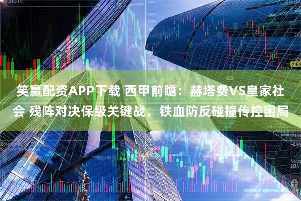 笑赢配资APP下载 西甲前瞻：赫塔费VS皇家社会 残阵对决保级关键战，铁血防反碰撞传控困局