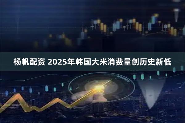 杨帆配资 2025年韩国大米消费量创历史新低