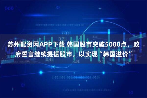 苏州配资网APP下载 韩国股市突破5000点，政府誓言继续提振股市，以实现“韩国溢价”