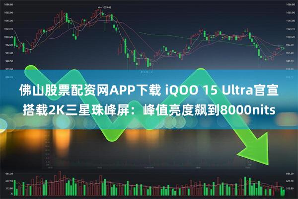 佛山股票配资网APP下载 iQOO 15 Ultra官宣搭载2K三星珠峰屏：峰值亮度飙到8000nits