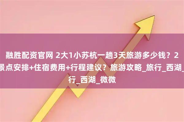 融胜配资官网 2大1小苏杭一趟3天旅游多少钱？2025景点安排+住宿费用+行程建议？旅游攻略_旅行_西湖_微微