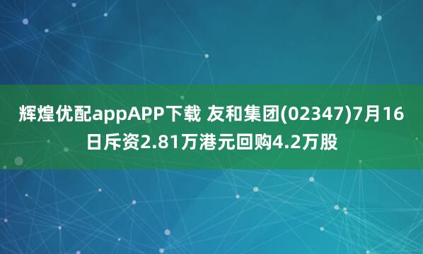 辉煌优配appAPP下载 友和集团(02347)7月16日斥资2.81万港元回购4.2万股