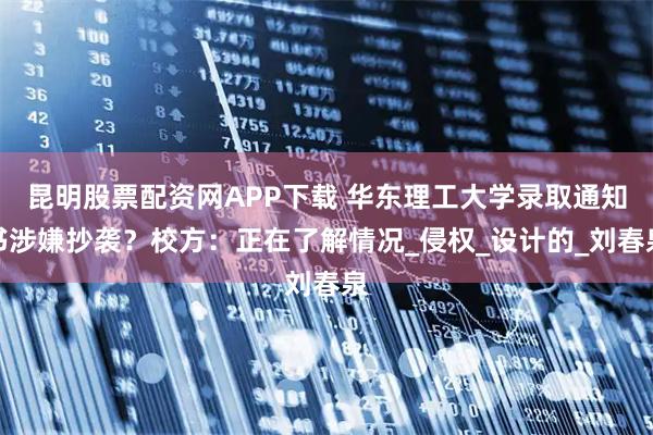 昆明股票配资网APP下载 华东理工大学录取通知书涉嫌抄袭？校方：正在了解情况_侵权_设计的_刘春泉