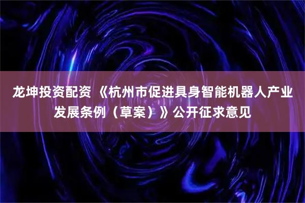 龙坤投资配资 《杭州市促进具身智能机器人产业发展条例（草案）》公开征求意见