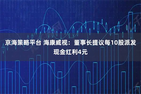 京海策略平台 海康威视：董事长提议每10股派发现金红利4元