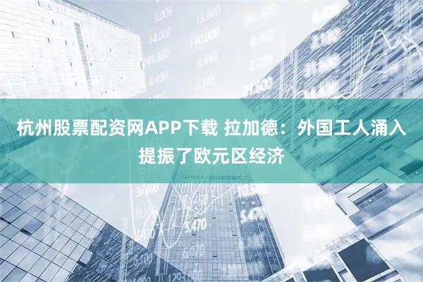 杭州股票配资网APP下载 拉加德：外国工人涌入提振了欧元区经济